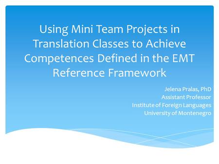 Using Mini Team Projects in Translation Classes to Achieve Competences Defined in the EMT Reference Framework Jelena Pralas, PhD Assistant Professor Institute.