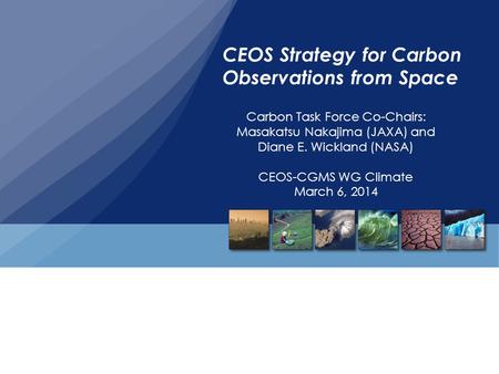 CEOS Strategy for Carbon Observations from Space Carbon Task Force Co-Chairs: Masakatsu Nakajima (JAXA) and Diane E. Wickland (NASA) CEOS-CGMS WG Climate.