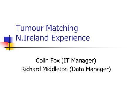 Tumour Matching N.Ireland Experience Colin Fox (IT Manager) Richard Middleton (Data Manager)