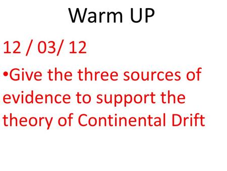 Warm UP 12 / 03/ 12 Give the three sources of evidence to support the theory of Continental Drift.