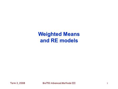 Term 3, 2008Bio753 Advanced Methods III1 Weighted Means and RE models.