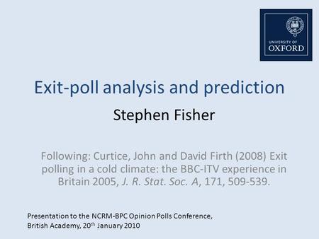 Exit-poll analysis and prediction Stephen Fisher Following: Curtice, John and David Firth (2008) Exit polling in a cold climate: the BBC-ITV experience.
