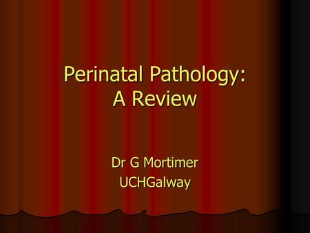 Perinatal Pathology: A Review Dr G Mortimer UCHGalway.