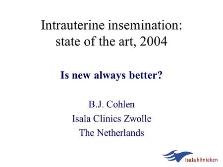 Intrauterine insemination: state of the art, 2004 Is new always better? B.J. Cohlen Isala Clinics Zwolle The Netherlands.