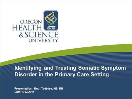 Identifying and Treating Somatic Symptom Disorder in the Primary Care Setting Presented by: Ruth Tadesse, MS, RN Date: 4/02/2015 1 1.