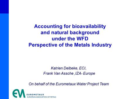 Katrien Delbeke, ECI, Frank Van Assche,IZA- Europe Frank Van Assche,IZA- Europe On behalf of the Eurometaux Water Project Team Accounting for bioavailability.