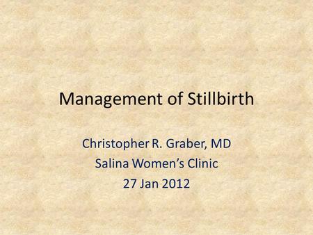 Management of Stillbirth Christopher R. Graber, MD Salina Women’s Clinic 27 Jan 2012.