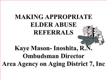 MAKING APPROPRIATE ELDER ABUSE REFERRALS Kaye Mason- Inoshita, R.N. Ombudsman Director Area Agency on Aging District 7, Inc.