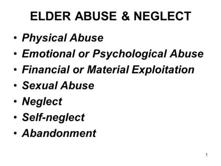1 ELDER ABUSE & NEGLECT Physical Abuse Emotional or Psychological Abuse Financial or Material Exploitation Sexual Abuse Neglect Self-neglect Abandonment.