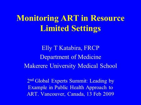 Monitoring ART in Resource Limited Settings Elly T Katabira, FRCP Department of Medicine Makerere University Medical School 2 nd Global Experts Summit: