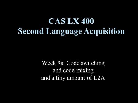 Week 9a. Code switching and code mixing and a tiny amount of L2A CAS LX 400 Second Language Acquisition.