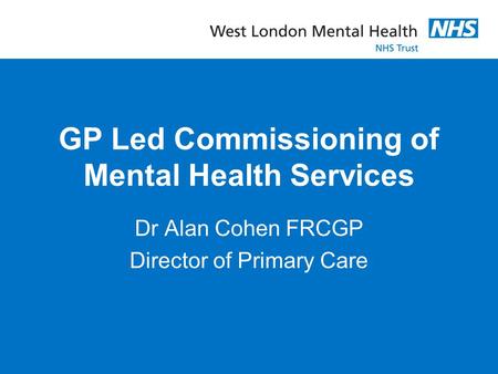 GP Led Commissioning of Mental Health Services Dr Alan Cohen FRCGP Director of Primary Care.