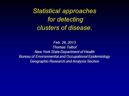 Statistical approaches for detecting clusters of disease. Feb. 26, 2013 Thomas Talbot New York State Department of Health Bureau of Environmental and Occupational.