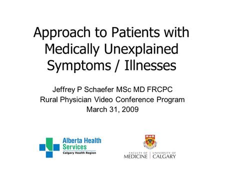 Approach to Patients with Medically Unexplained Symptoms / Illnesses Jeffrey P Schaefer MSc MD FRCPC Rural Physician Video Conference Program March 31,