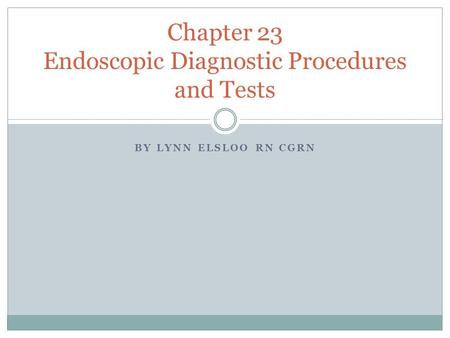 BY LYNN ELSLOO RN CGRN Chapter 23 Endoscopic Diagnostic Procedures and Tests.