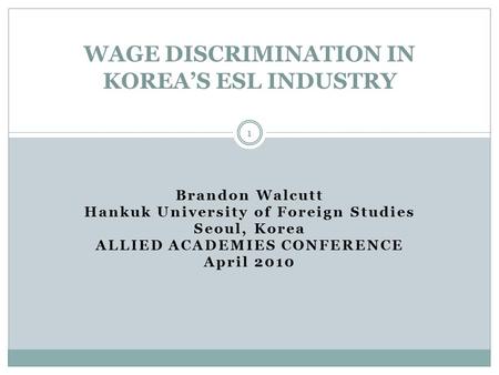 Brandon Walcutt Hankuk University of Foreign Studies Seoul, Korea ALLIED ACADEMIES CONFERENCE April 2010 WAGE DISCRIMINATION IN KOREA’S ESL INDUSTRY 1.