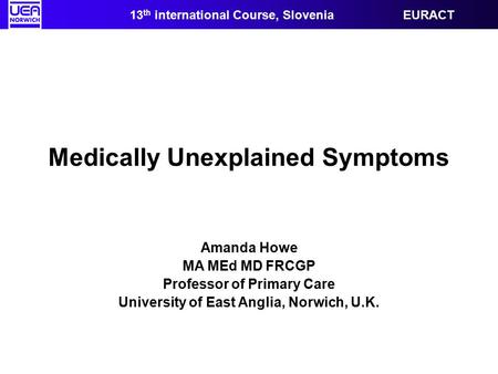Medically Unexplained Symptoms Amanda Howe MA MEd MD FRCGP Professor of Primary Care University of East Anglia, Norwich, U.K. 13 th international Course,