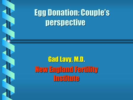 Egg Donation: Couple’s perspective Gad Lavy, M.D. New England Fertility Institute.