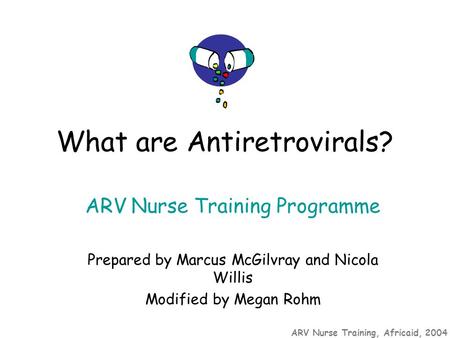 ARV Nurse Training, Africaid, 2004 ARV Nurse Training Programme Prepared by Marcus McGilvray and Nicola Willis Modified by Megan Rohm What are Antiretrovirals?