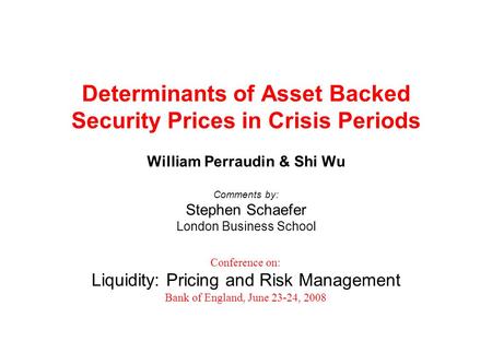 Determinants of Asset Backed Security Prices in Crisis Periods William Perraudin & Shi Wu Comments by: Stephen Schaefer London Business School Conference.