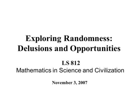 Exploring Randomness: Delusions and Opportunities LS 812 Mathematics in Science and Civilization November 3, 2007.