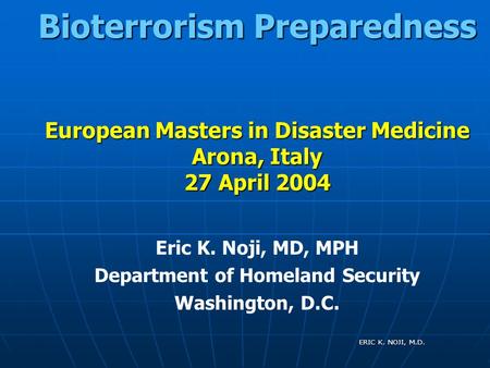 ERIC K. NOJI, M.D. Bioterrorism Preparedness European Masters in Disaster Medicine Arona, Italy 27 April 2004 Eric K. Noji, MD, MPH Department of Homeland.