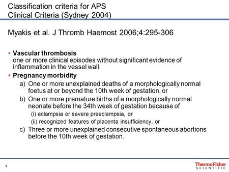 1 Classification criteria for APS Clinical Criteria (Sydney 2004) Myakis et al. J Thromb Haemost 2006;4:295-306 Vascular thrombosis one or more clinical.