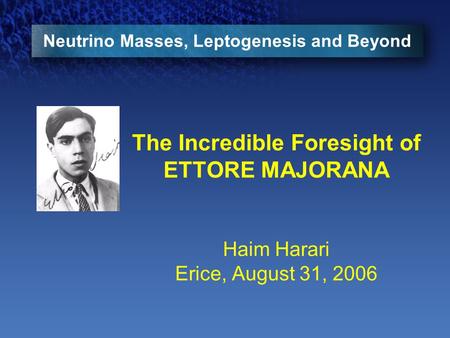 Neutrino Masses, Leptogenesis and Beyond The Incredible Foresight of ETTORE MAJORANA Haim Harari Erice, August 31, 2006.