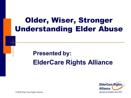 © 2008 Elder Care Rights Alliance Older, Wiser, Stronger Understanding Elder Abuse Presented by: ElderCare Rights Alliance.