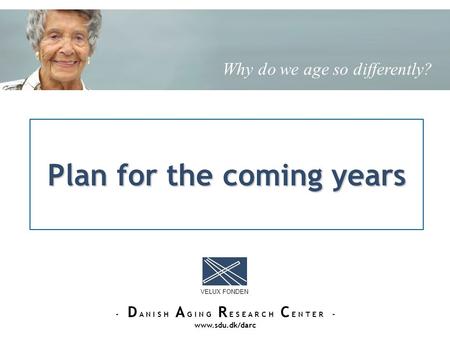 Plan for the coming years VELUX FONDEN - D A N I S H A G I N G R E S E A R C H C E N T E R - www.sdu.dk/darc Why do we age so differently?