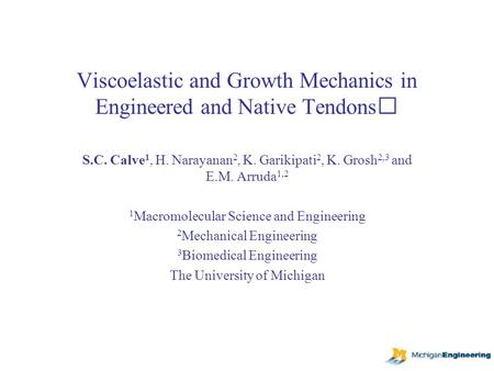 Viscoelastic and Growth Mechanics in Engineered and Native Tendons S.C. Calve 1, H. Narayanan 2, K. Garikipati 2, K. Grosh 2,3 and E.M. Arruda 1,2 1 Macromolecular.