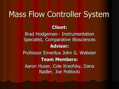 Mass Flow Controller System Client: Brad Hodgeman– Instrumentation Specialist, Comparative Biosciences Advisor: Professor Emeritus John G. Webster Team.