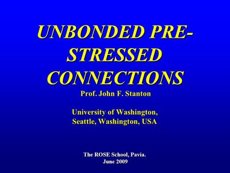 UNBONDED PRE- STRESSED CONNECTIONS Prof. John F. Stanton University of Washington, Seattle, Washington, USA The ROSE School, Pavia. June 2009.