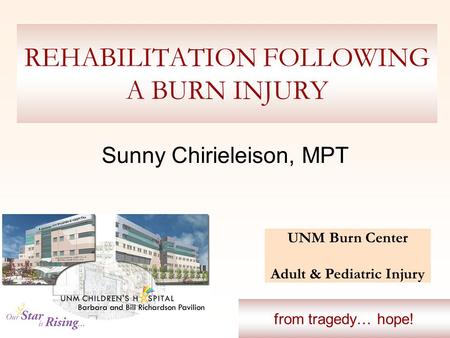 REHABILITATION FOLLOWING A BURN INJURY Sunny Chirieleison, MPT UNM Burn Center Adult & Pediatric Injury from tragedy… hope!