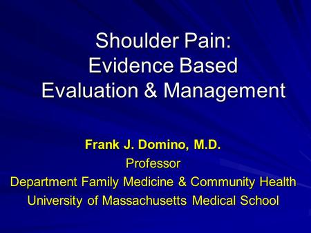 Shoulder Pain: Evidence Based Evaluation & Management Frank J. Domino, M.D. Professor Department Family Medicine & Community Health University of Massachusetts.