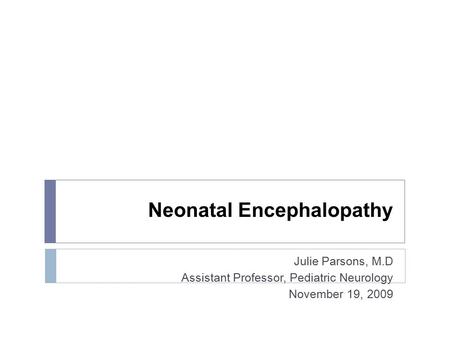 Neonatal Encephalopathy Julie Parsons, M.D Assistant Professor, Pediatric Neurology November 19, 2009.
