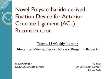 Novel Polysaccharide-derived Fixation Device for Anterior Cruciate Ligament (ACL) Reconstruction Team #13 Weekly Meeting Alexander Werne, Derek Holyoak,