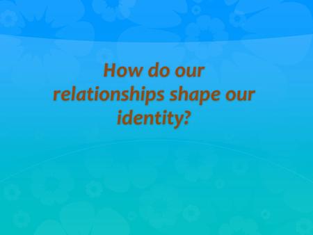 How do our relationships shape our identity?. “It is better to be in chains with friends than to be in a garden with strangers.” --Persian Proverb.