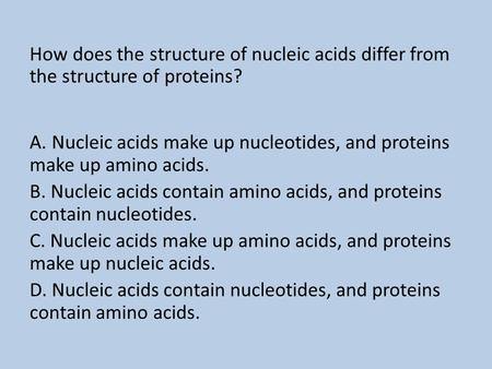 How does the structure of nucleic acids differ from the structure of proteins? A. Nucleic acids make up nucleotides, and proteins make up amino acids.