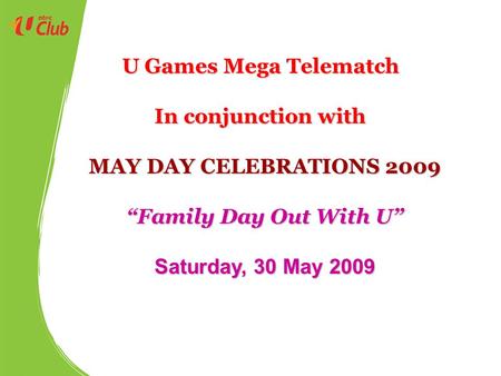 MAY DAY CELEBRATIONS 2009 “Family Day Out With U” Saturday, 30 May 2009 U Games Mega Telematch In conjunction with.