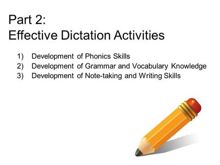 1)Development of Phonics Skills 2)Development of Grammar and Vocabulary Knowledge 3)Development of Note-taking and Writing Skills Part 2: Effective Dictation.