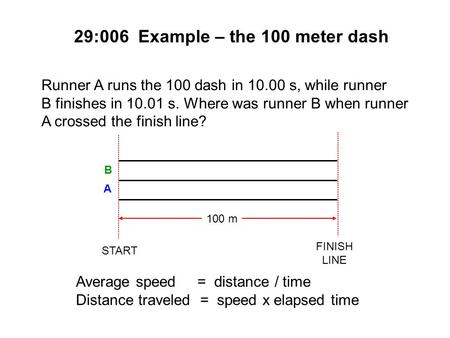 29:006 Example – the 100 meter dash Average speed = distance / time Distance traveled = speed x elapsed time Runner A runs the 100 dash in 10.00 s, while.