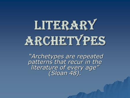 Literary Archetypes “Archetypes are repeated patterns that recur in the literature of every age” (Sloan 48).