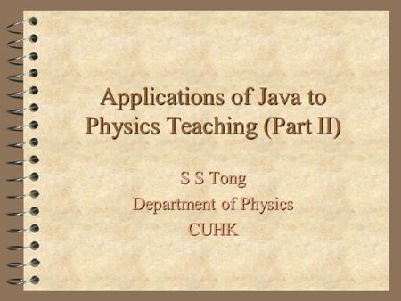 Applications of Java to Physics Teaching (Part II) S S Tong Department of Physics CUHK.