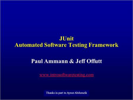 JUnit Automated Software Testing Framework Paul Ammann & Jeff Offutt www.introsoftwaretesting.com Thanks in part to Aynur Abdurazik.