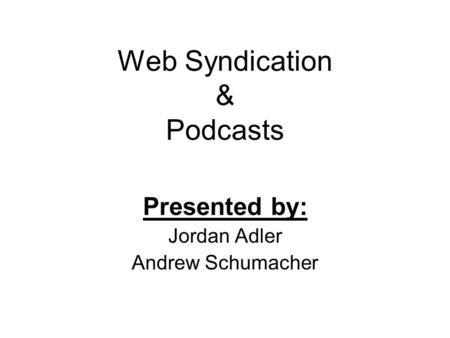 Web Syndication & Podcasts Presented by: Jordan Adler Andrew Schumacher.