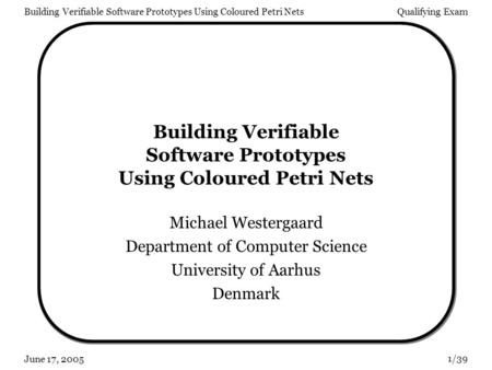 Building Verifiable Software Prototypes Using Coloured Petri NetsQualifying Exam 1/39 June 17, 2005 Building Verifiable Software Prototypes Using Coloured.