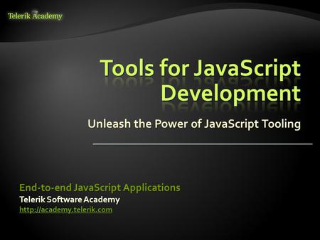 Unleash the Power of JavaScript Tooling Telerik Software Academy  End-to-end JavaScript Applications.