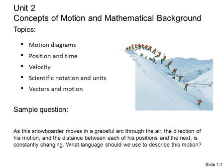 Motion diagrams Position and time Velocity Scientific notation and units Vectors and motion Unit 2 Concepts of Motion and Mathematical Background Topics: