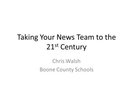 Taking Your News Team to the 21 st Century Chris Walsh Boone County Schools.